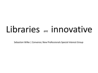 Libraries innovative are Sebastian Wilke | Convenor, New Professionals Special Interest Group 