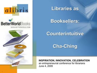 Libraries as

              Booksellers:

          Counterintuitive

                Cha-Ching

    INSPIRATION, INNOVATION, CELEBRATION
    an entrepreneurial conference for librarians
    June 4, 2009

1
 