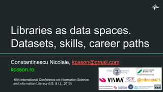 Libraries as data spaces.
Datasets, skills, career paths
Constantinescu Nicolaie, kosson@gmail.com
kosson.ro
10th International Conference on Information Science
and Information Literacy (I.S. & I.L. 2019)
 