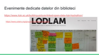 Evenimente dedicate datelor din biblioteci
https://www.rluk.ac.uk/building-picture-linked-open-data-rluk-hackathon/
https://www.zotero.org/groups/55338/lod-lam/items
 