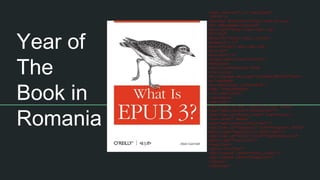Year of
The
Book in
Romania
<?xml version="1.0" encoding="
UTF-8"?>
<package xmlns:xsi="http://www.w3.org/
2001/XMLSchema-instance"
xmlns:opf="http://www.idpf.org/
2007/opf"
xmlns:dc="http://purl.org/dc/
elements/1.1/"
xmlns="http://www.idpf.org/
2007/opf"
version="2.0"
unique-identifier="bookid">
<metadata>
<dc:title>Handcraft EPUB
</dc:title>
<dc:language xsi:type="dcterms:RFC3066">en</
dc:language>
<dc:identifier id="bookid">
ISBN: 9788299890694
</dc:identifier>
</metadata>
<manifest>
<opf:item id="ncx" href="toc.ncx" media-
type="application/x-dtbncx+xml"/>
<opf:item id="front_cover" href="front-
cover.xhtml" media-
type="application/xhtml+xml"/>
<opf:item id="chapter1" href="chapter1.xhtml"
media-type="application/xhtml+xml"/>
<opf:item id="style" href="stylesheet.css"
media-type="text/css"/>
</manifest>
<spine toc="ncx">
<opf:itemref idref="front_cover"/>
<opf:itemref idref="chapter1"/>
</spine>
</package>
 