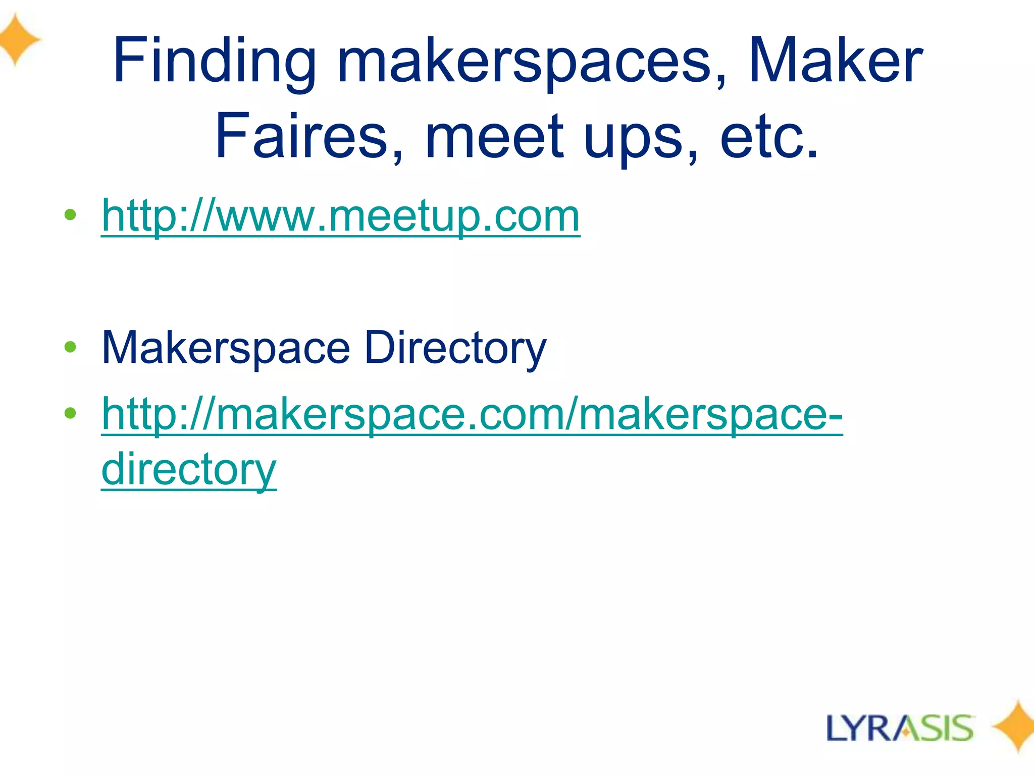 Finding makerspaces, Maker
Faires, meet ups, etc.
• http://www.meetup.com
• Makerspace Directory
• http://makerspace.com/makerspace-
directory
 