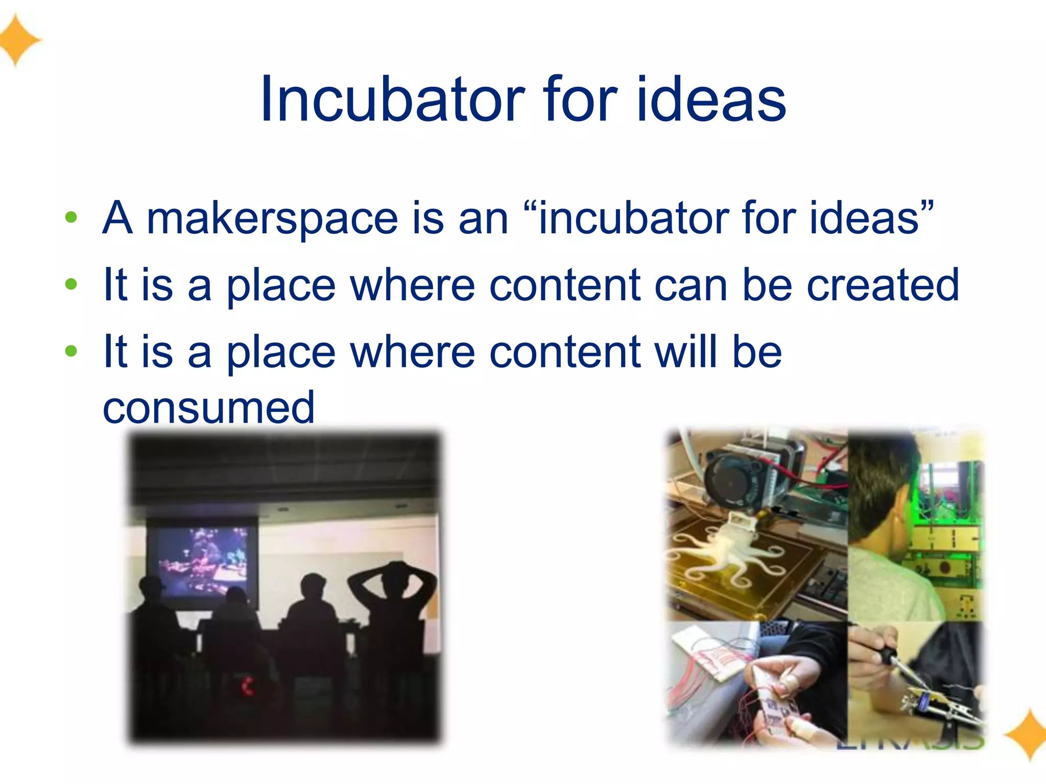 Incubator for ideas
• A makerspace is an ―incubator for ideas‖
• It is a place where content can be created
• It is a place where content will be
consumed
 