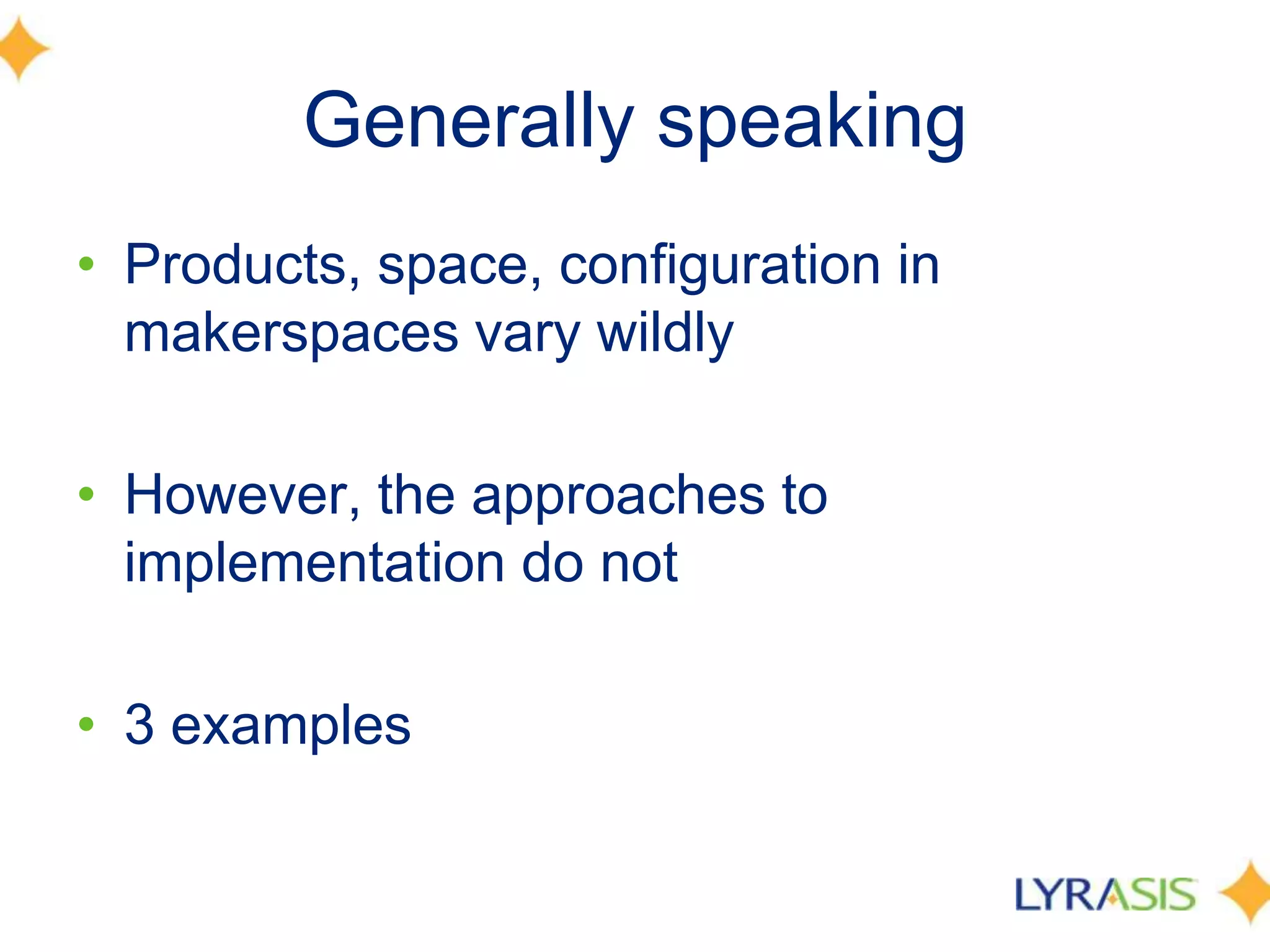 Generally speaking
• Products, space, configuration in
makerspaces vary wildly
• However, the approaches to
implementation do not
• 3 examples
 