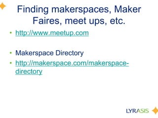 Finding makerspaces, Maker
Faires, meet ups, etc.
• http://www.meetup.com
• Makerspace Directory
• http://makerspace.com/makerspace-
directory
 