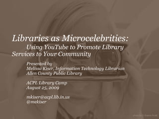Libraries as Microcelebrities: Using YouTube to Promote Library  Services to Your Community Presented by  Melissa Kiser, Information Technology Librarian Allen County Public Library ACPL Library Camp August 25, 2009   [email_address] @mekiser 
