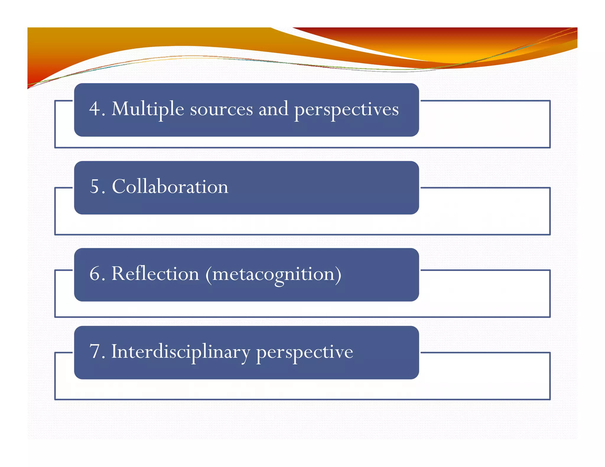 4. Multiple sources and perspectives 
5. Collaboration 
6. Reflection (metacognition) 
7. Interdisciplinary perspective 
 
