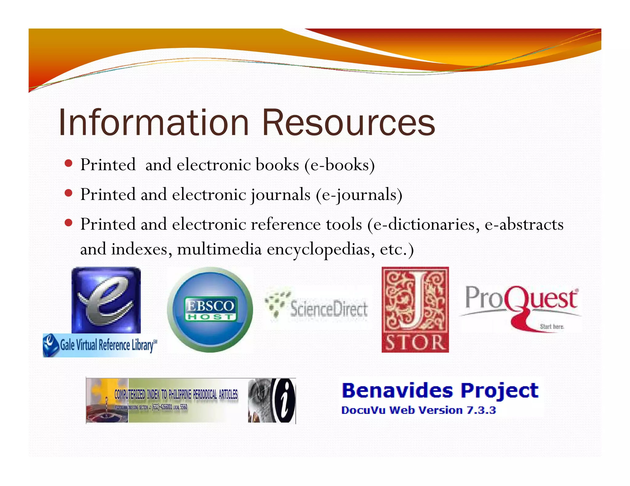 Information Resources 
y Printed and electronic books (e-books) 
y Printed and electronic journals (e-journals) 
y Printed and electronic reference tools (e-dictionaries, e-abstracts 
and indexes, multimedia encyclopedias, etc.) 
 