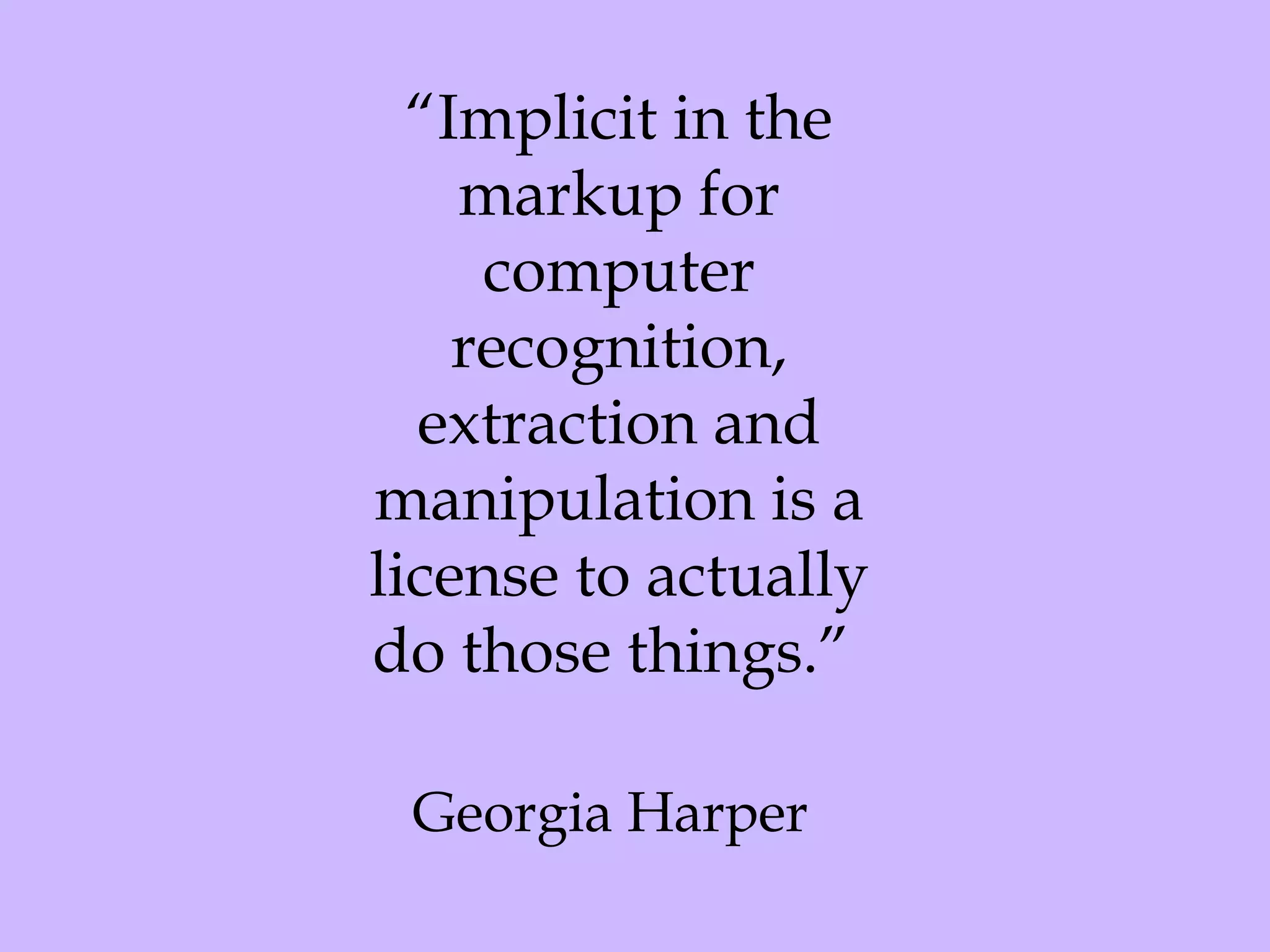“ Implicit in the markup for computer recognition, extraction and manipulation is a license to actually do those things.”  Georgia Harper   