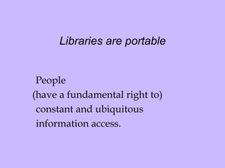 Libraries are portable   People  (have a fundamental right to)  constant and ubiquitous  information access. 