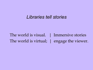 Libraries tell stories The world is visual.  |  Immersive stories  The world is virtual;  |  engage the viewer. 