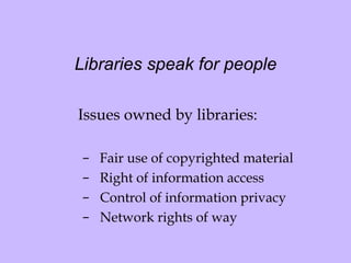 Libraries speak for people Issues owned by libraries: Fair use of copyrighted material  Right of information access Control of information privacy Network rights of way 