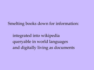 Smelting books down for information:  integrated into wikipedia queryable in world languages and digitally living as documents  