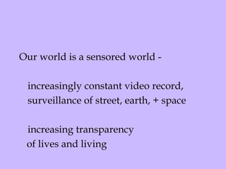 Our world is a sensored world - increasingly constant video record, surveillance of street, earth, + space  increasing transparency  of lives and living  