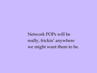 Network POPs will be  really, frickin’ anywhere we might want them to be. 