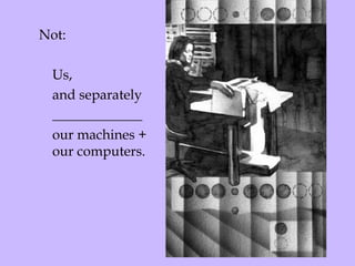 Not:  Us,  and separately _____________ our machines + our computers.  