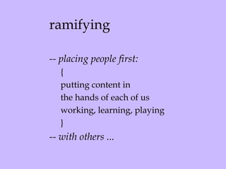 ramifying -- placing people first: { putting content in  the hands of each of us working, learning, playing } -- with others ...  