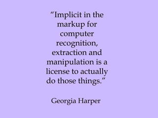 “ Implicit in the markup for computer recognition, extraction and manipulation is a license to actually do those things.”  Georgia Harper   