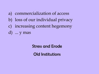 commercialization of access loss of our individual privacy  increasing content hegemony ... y mas Stress and Erode  Old Institutions 