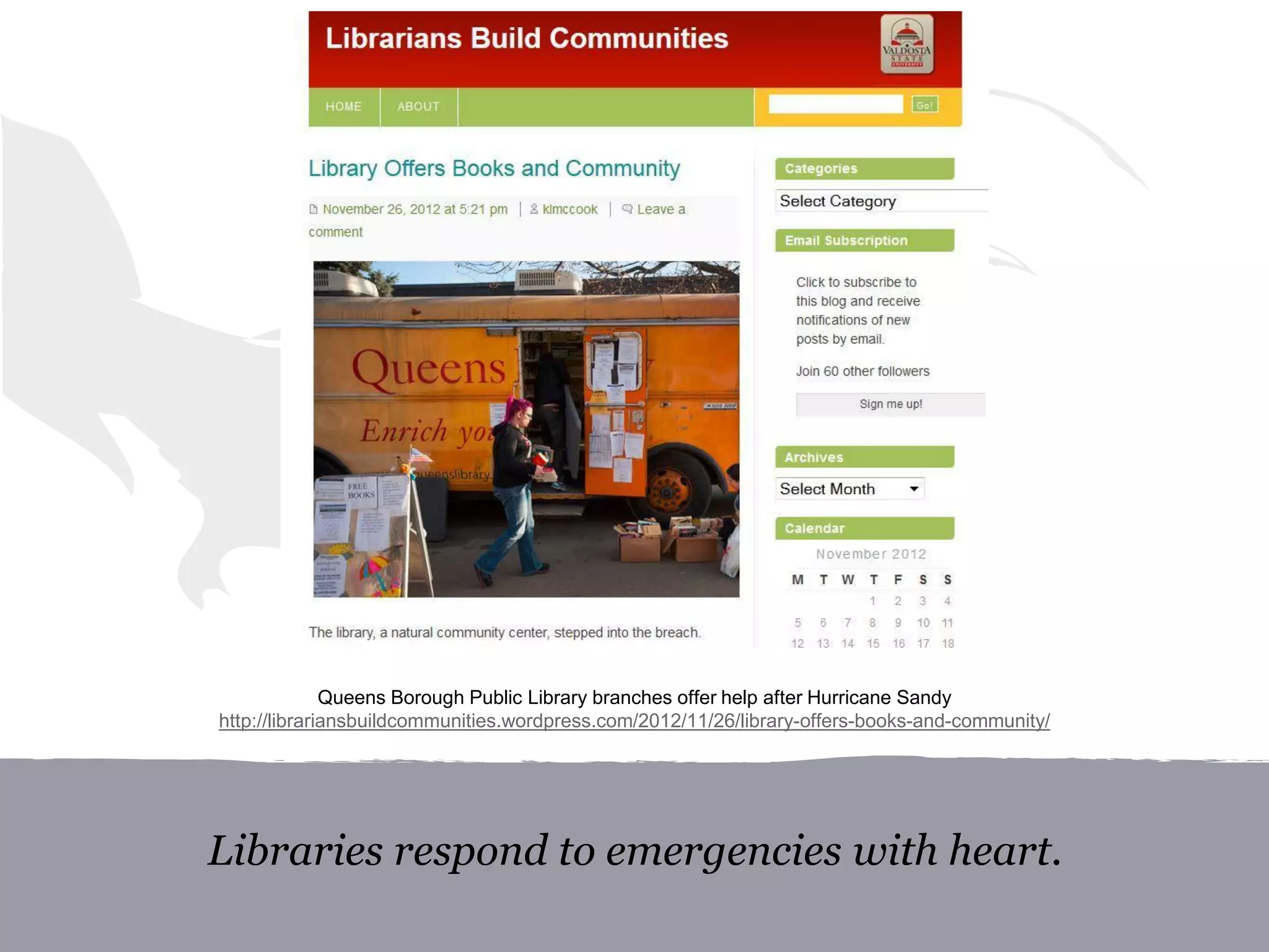 Libraries respond to emergencies with heart.
Queens Borough Public Library branches offer help after Hurricane Sandy
http://librariansbuildcommunities.wordpress.com/2012/11/26/library-offers-books-and-community/
 