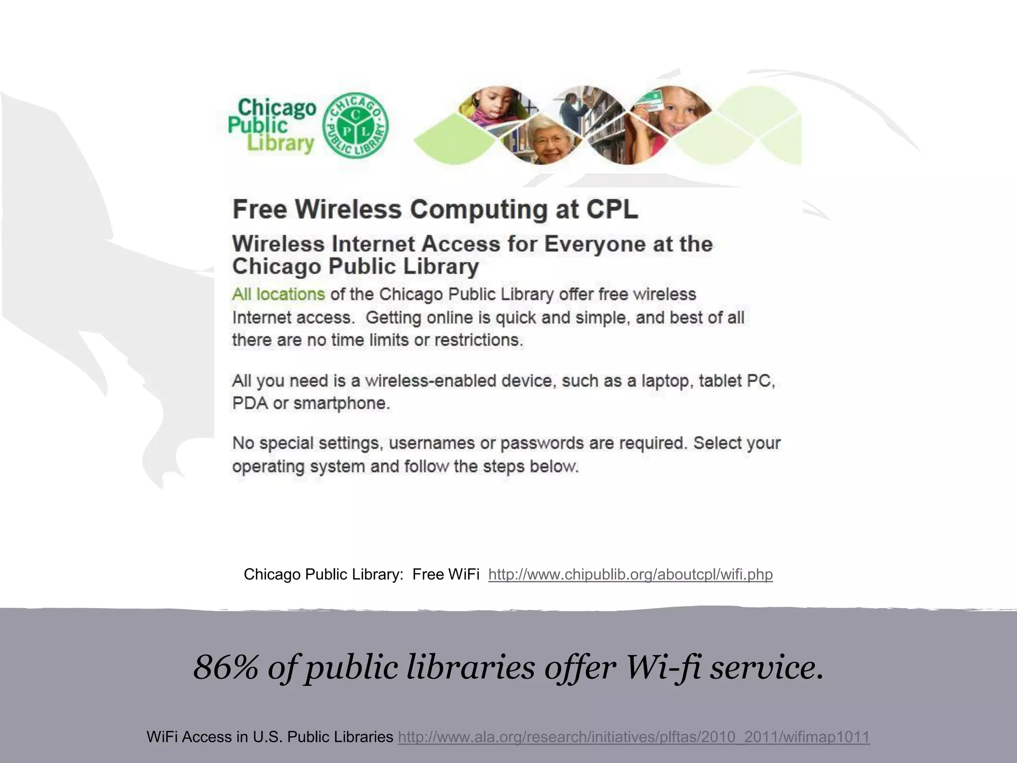 86% of public libraries offer Wi-fi service.
WiFi Access in U.S. Public Libraries http://www.ala.org/research/initiatives/plftas/2010_2011/wifimap1011
Chicago Public Library: Free WiFi http://www.chipublib.org/aboutcpl/wifi.php
 