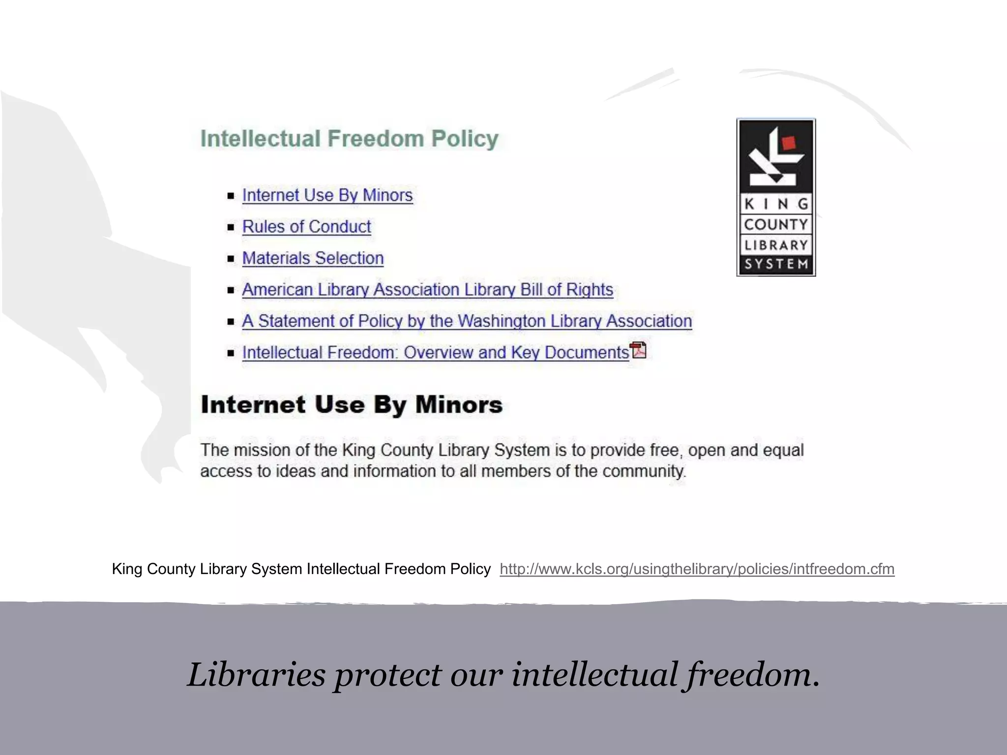 Libraries protect our intellectual freedom.
King County Library System Intellectual Freedom Policy http://www.kcls.org/usingthelibrary/policies/intfreedom.cfm
 