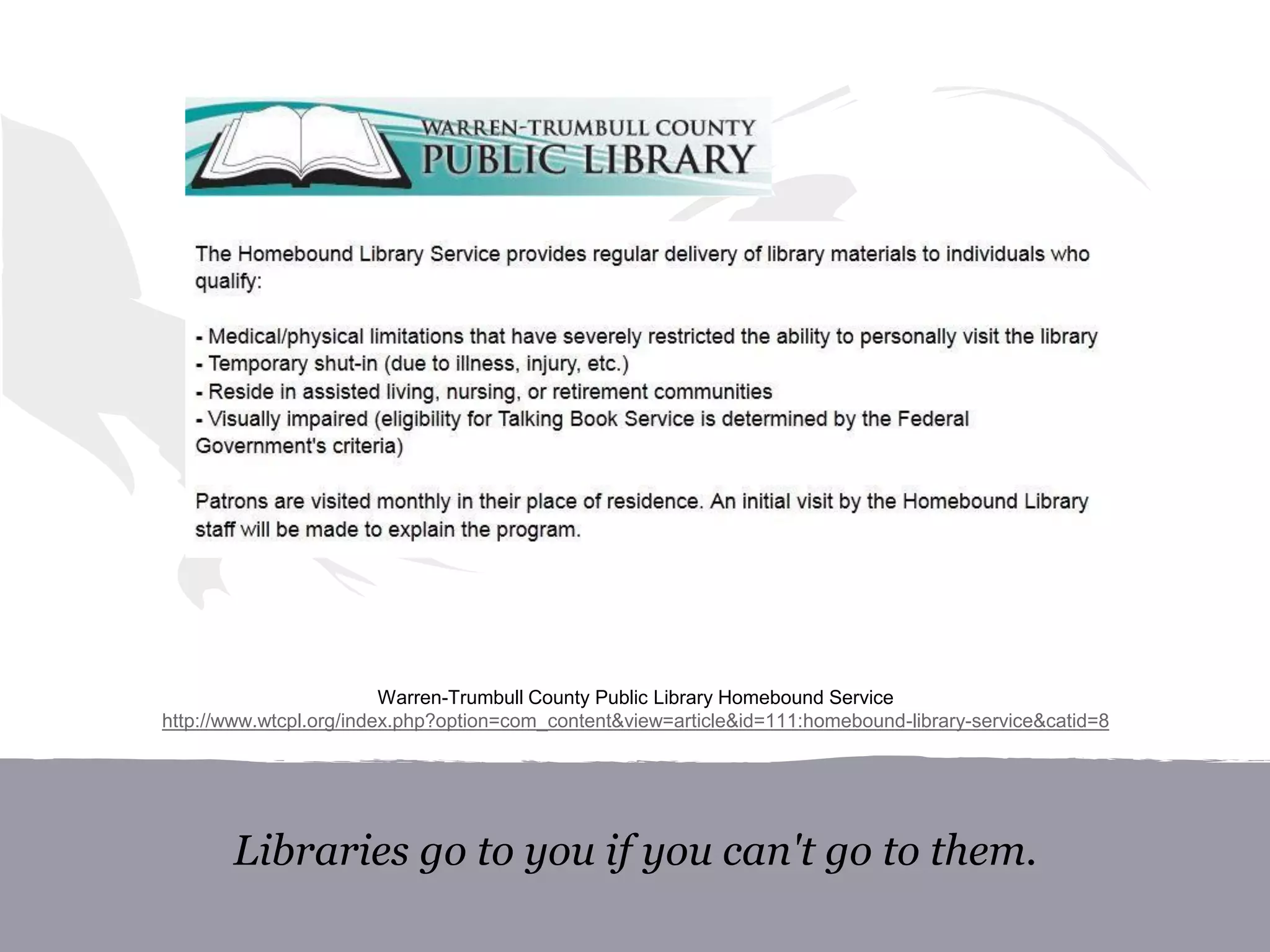 Libraries go to you if you can't go to them.
Warren-Trumbull County Public Library Homebound Service
http://www.wtcpl.org/index.php?option=com_content&view=article&id=111:homebound-library-service&catid=8
 