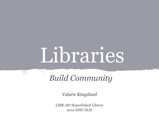 Libraries
Build Community
Valarie Kingsland
LIBR 287 Hyperlinked Library
2012 SJSU SLIS
 