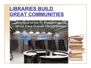 LIBRARIES BUILD
GREAT COMMUNITIES
Welcome to the 7th Annual Friends
of the Casa Grande Library Dinner
 