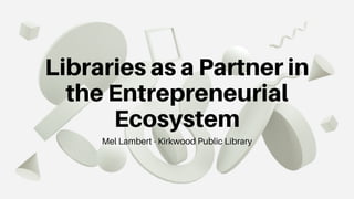 Libraries as a Partner in
the Entrepreneurial
Ecosystem
Mel Lambert - Kirkwood Public Library
 
