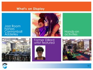 10
What's on Display
Former Dillard
artist featured
Jazz Room
honors
Cannonball
Adderley
Hands-on
activities
 