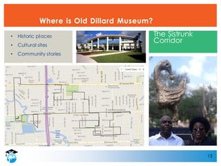 13
Where is Old Dillard Museum?
• Historic places
• Cultural sites
• Community stories
The Sistrunk
Corridor
 