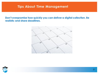 31
Tips About Time Management
Don’t overpromise how quickly you can deliver a digital collection. Be
realistic and share deadlines.
 