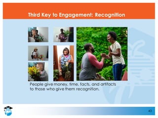 43
Third Key to Engagement: Recognition
People give money, time, facts, and artifacts
to those who give them recognition.
 