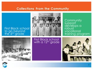 7
Collections From the Community
First Black school
with a 12th grade
First Black school
to go beyond
the 6th grade
Community
support
develops a
robust
vocational
training program
 