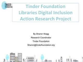 Tinder Foundation
Libraries Digital Inclusion
Action Research Project
By Sharon Wagg
Research Coordinator
Tinder Foundation
Sharon@tinderfoundation.org
 