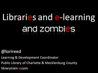 Libraries and e-learning andzombies @lorireed Learning & Development Coordinator Public Library of Charlotte & Mecklenburg County librarytrainer.com        