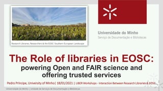 The Role of libraries in EOSC:
powering Open and FAIR science and
offering trusted services
Pedro Príncipe, University of Minho| 18/01/2021 | LIBER Workshops - Interaction Between Research Libraries & EOSC
 