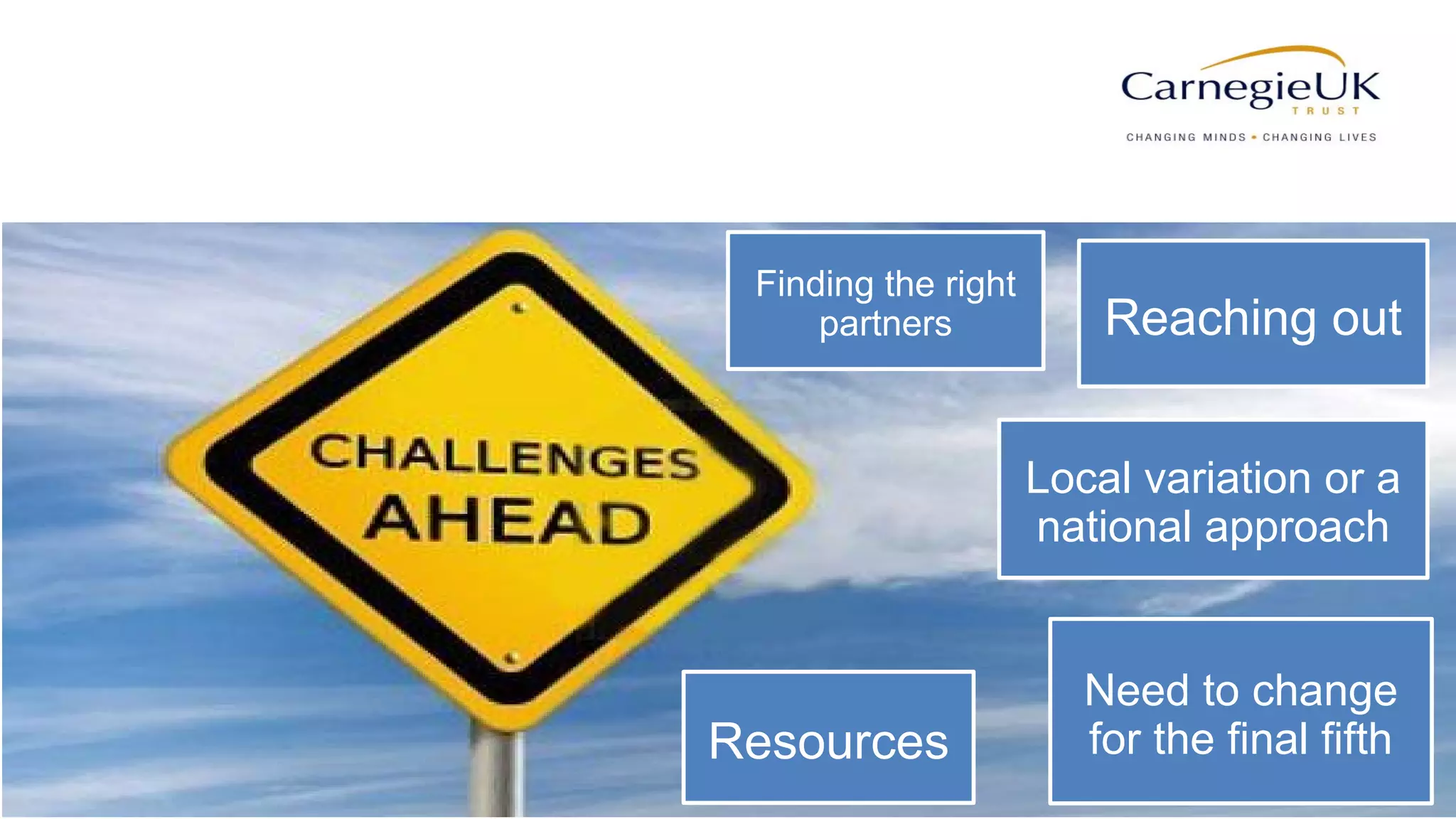 91
Resources
Need to change
for the final fifth
Finding the right
partners
Local variation or a
national approach
Reaching out
 