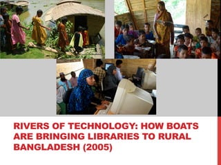 RIVERS OF TECHNOLOGY: HOW BOATS
ARE BRINGING LIBRARIES TO RURAL
BANGLADESH (2005)
 