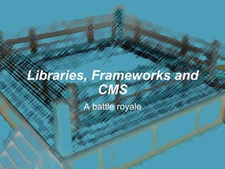 Libraries, Frameworks and CMS A battle royale 