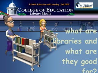 what are libraries and what are they good for? LIB 601 Libraries and Learning  Fall 2009 