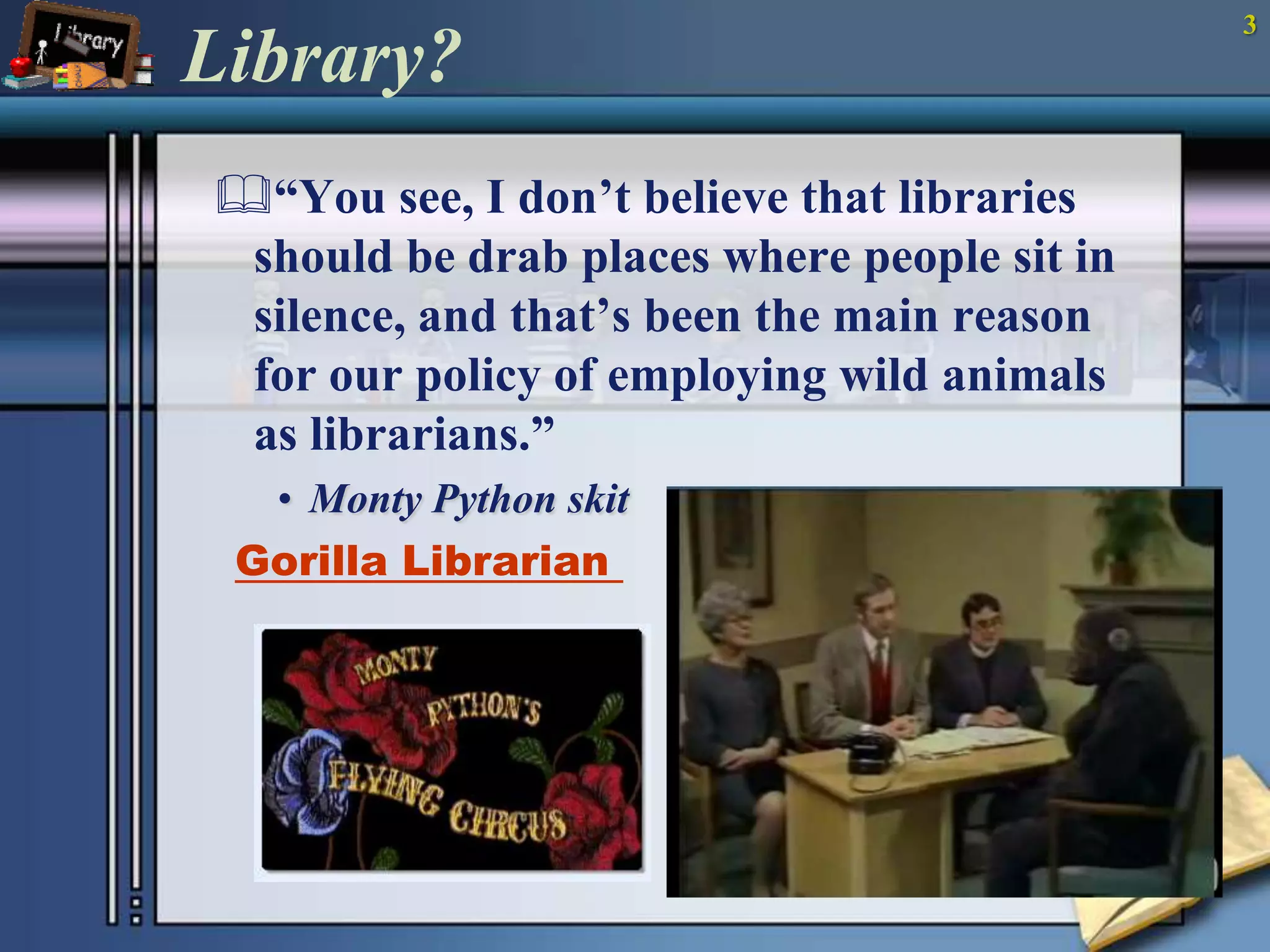3Library?“You see, I don’t believe that libraries should be drab places where people sit in silence, and that’s been the main reason for our policy of employing wild animals as librarians.” Monty Python skit Gorilla Librarian 
