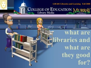 what are libraries and what are they good for? LIB 601 Libraries and Learning  Fall 2008 