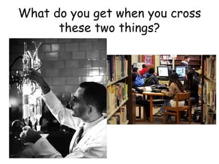 What do you get when you cross
these two things?
 