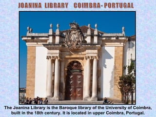 The Joanina Library is the Baroque library of the University of Coimbra, built in the 18th century. It is located in upper Coimbra, Portugal. JOANINA  LIBRARY  COIMBRA- PORTUGAL 