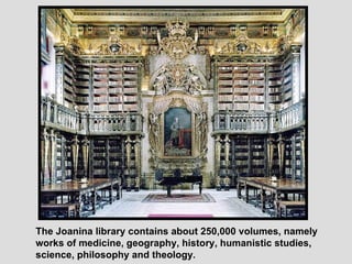 The Joanina library contains about 250,000 volumes, namely works of medicine, geography, history, humanistic studies, science, philosophy and theology .   