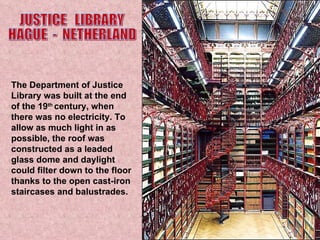 The Department of Justice Library was built at the end of the 19 th  century, when there was no electricity. To allow as much light in as possible, the roof was constructed as a leaded glass dome and daylight could filter down to the floor thanks to the open cast-iron staircases and balustrades. JUSTICE  LIBRARY  HAGUE  -  NETHERLAND 