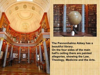 The Pannonhalma Abbey has a beautiful library. On the four sides of the main hall's ceiling there are painted  allegories, showing the Law, Theology, Medicine and the Arts.   