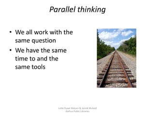 Parallel thinking

• We all work with the
  same question
• We have the same
  time to and the
  same tools




          ...